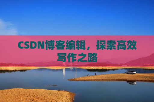 CSDN博客编辑，探索高效写作之路